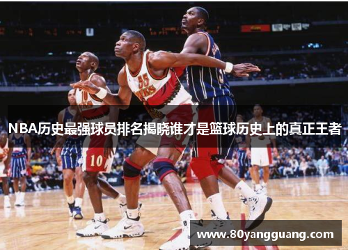 NBA历史最强球员排名揭晓谁才是篮球历史上的真正王者